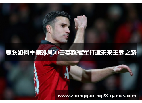曼联如何重振雄风冲击英超冠军打造未来王朝之路