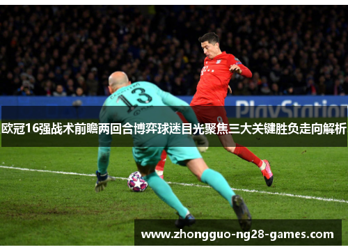 欧冠16强战术前瞻两回合博弈球迷目光聚焦三大关键胜负走向解析