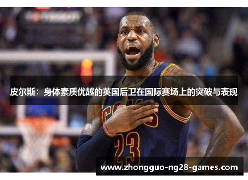 皮尔斯：身体素质优越的英国后卫在国际赛场上的突破与表现