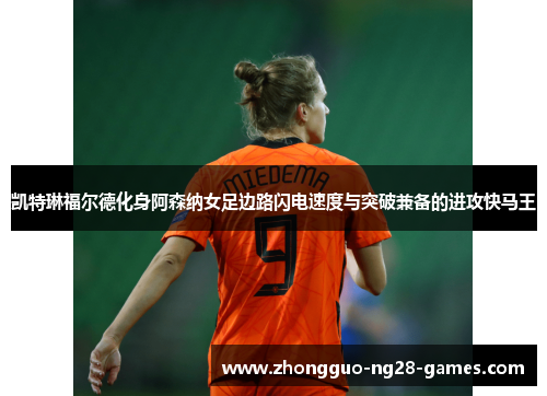 凯特琳福尔德化身阿森纳女足边路闪电速度与突破兼备的进攻快马王 凯特琳福尔德化身阿森纳女足边路闪电速度与突破兼备的进攻快马王