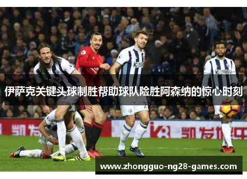 伊萨克关键头球制胜帮助球队险胜阿森纳的惊心时刻