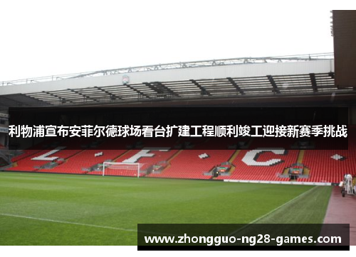 利物浦宣布安菲尔德球场看台扩建工程顺利竣工迎接新赛季挑战 利物浦宣布安菲尔德球场看台扩建工程顺利竣工迎接新赛季挑战