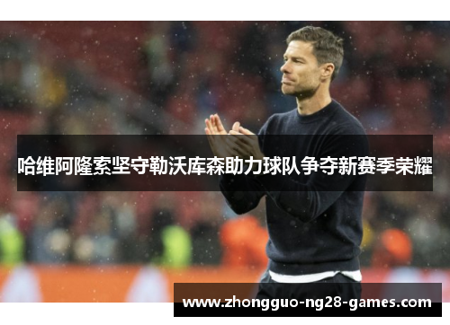 哈维阿隆索坚守勒沃库森助力球队争夺新赛季荣耀