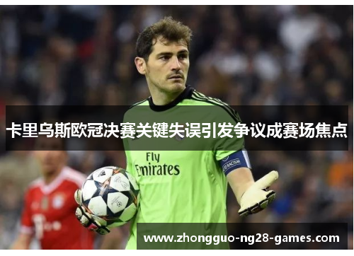 卡里乌斯欧冠决赛关键失误引发争议成赛场焦点 卡里乌斯欧冠决赛关键失误引发争议成赛场焦点