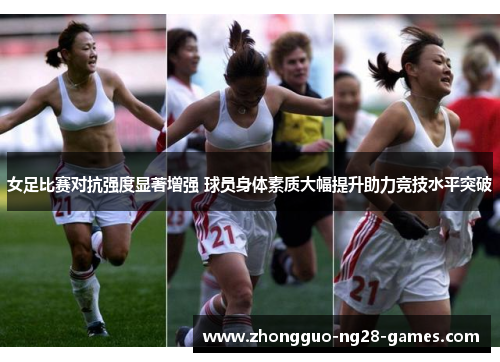 女足比赛对抗强度显著增强 球员身体素质大幅提升助力竞技水平突破 女足比赛对抗强度显著增强 球员身体素质大幅提升助力竞技水平突破