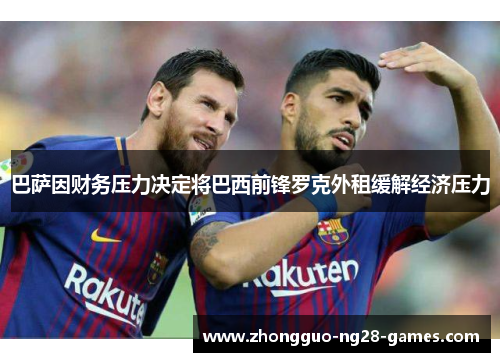 巴萨因财务压力决定将巴西前锋罗克外租缓解经济压力 巴萨因财务压力决定将巴西前锋罗克外租缓解经济压力