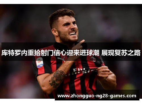 库特罗内重拾射门信心迎来进球潮 展现复苏之路 库特罗内重拾射门信心迎来进球潮 展现复苏之路