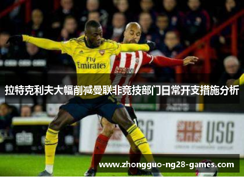 拉特克利夫大幅削减曼联非竞技部门日常开支措施分析 拉特克利夫大幅削减曼联非竞技部门日常开支措施分析