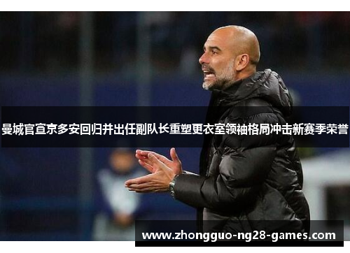 曼城官宣京多安回归并出任副队长重塑更衣室领袖格局冲击新赛季荣誉 曼城官宣京多安回归并出任副队长重塑更衣室领袖格局冲击新赛季荣誉