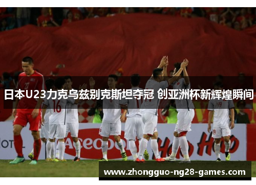 日本U23力克乌兹别克斯坦夺冠 创亚洲杯新辉煌瞬间 日本U23力克乌兹别克斯坦夺冠 创亚洲杯新辉煌瞬间