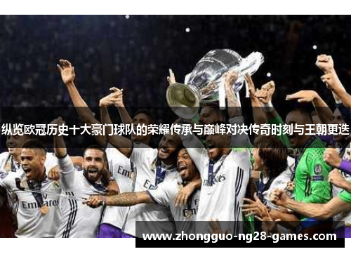 纵览欧冠历史十大豪门球队的荣耀传承与巅峰对决传奇时刻与王朝更迭
