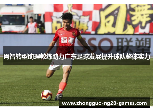 肖智转型助理教练助力广东足球发展提升球队整体实力 肖智转型助理教练助力广东足球发展提升球队整体实力