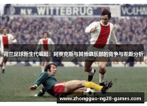荷兰足球新生代崛起：阿贾克斯与其他俱乐部的竞争与差距分析