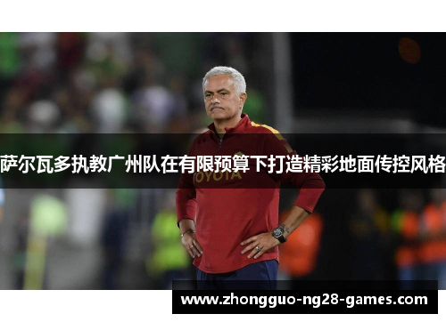 萨尔瓦多执教广州队在有限预算下打造精彩地面传控风格