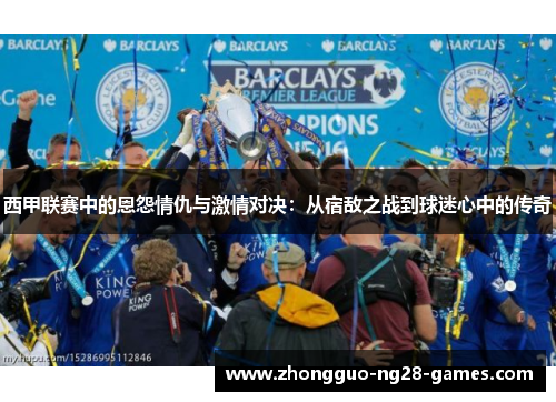 西甲联赛中的恩怨情仇与激情对决：从宿敌之战到球迷心中的传奇