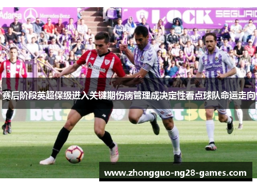 赛后阶段英超保级进入关键期伤病管理成决定性看点球队命运走向