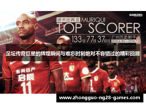 足坛传奇巨星的辉煌瞬间与难忘时刻绝对不容错过的精彩回顾