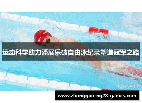 运动科学助力潘展乐破自由泳纪录塑造冠军之路