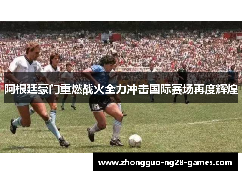 阿根廷豪门重燃战火全力冲击国际赛场再度辉煌