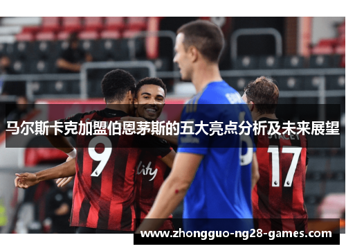 马尔斯卡克加盟伯恩茅斯的五大亮点分析及未来展望