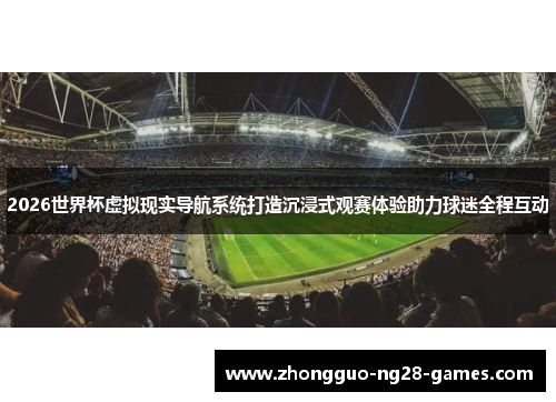 2026世界杯虚拟现实导航系统打造沉浸式观赛体验助力球迷全程互动 2026世界杯虚拟现实导航系统打造沉浸式观赛体验助力球迷全程互动