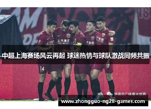中超上海赛场风云再起 球迷热情与球队激战同频共振