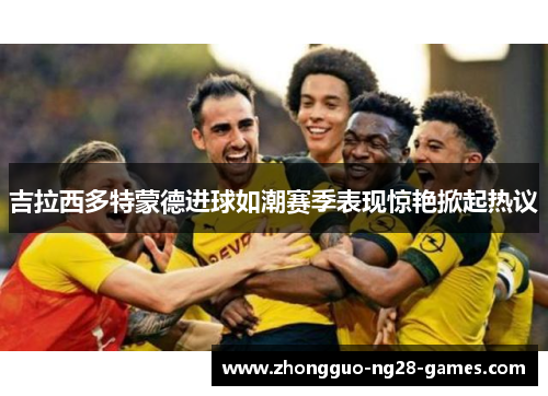 吉拉西多特蒙德进球如潮赛季表现惊艳掀起热议