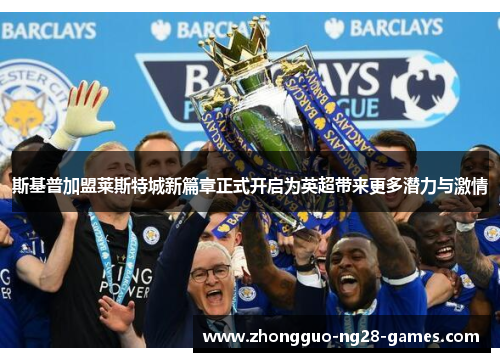 斯基普加盟莱斯特城新篇章正式开启为英超带来更多潜力与激情 斯基普加盟莱斯特城新篇章正式开启为英超带来更多潜力与激情