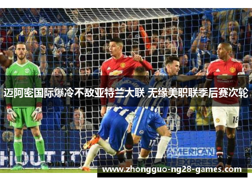 迈阿密国际爆冷不敌亚特兰大联 无缘美职联季后赛次轮 迈阿密国际爆冷不敌亚特兰大联 无缘美职联季后赛次轮