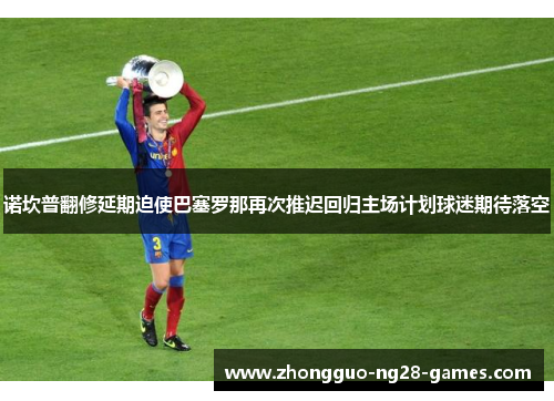 诺坎普翻修延期迫使巴塞罗那再次推迟回归主场计划球迷期待落空