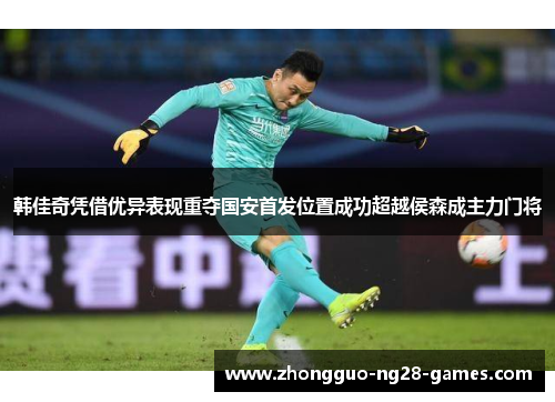韩佳奇凭借优异表现重夺国安首发位置成功超越侯森成主力门将 韩佳奇凭借优异表现重夺国安首发位置成功超越侯森成主力门将