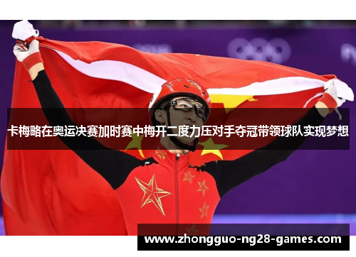 卡梅略在奥运决赛加时赛中梅开二度力压对手夺冠带领球队实现梦想 卡梅略在奥运决赛加时赛中梅开二度力压对手夺冠带领球队实现梦想