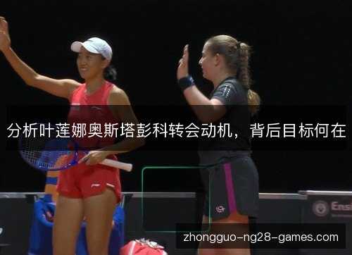 分析叶莲娜奥斯塔彭科转会动机,背后目标何在 分析叶莲娜奥斯塔彭科转会动机,背后目标何在