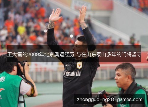 王大雷的2008年北京奥运经历 与在山东泰山多年的门将坚守 王大雷的2008年北京奥运经历 与在山东泰山多年的门将坚守