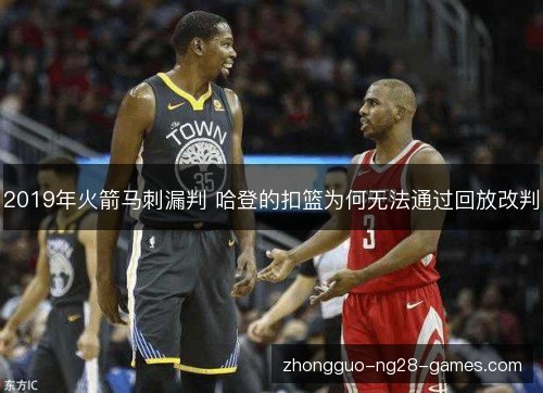 2019年火箭马刺漏判 哈登的扣篮为何无法通过回放改判 2019年火箭马刺漏判 哈登的扣篮为何无法通过回放改判